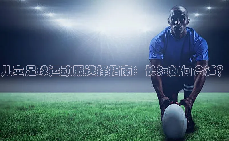 球盟会在线官网天下秀儿童足球运动服选择指南：长短如何合适？