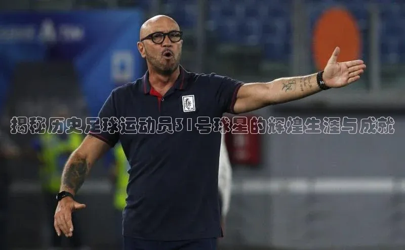 球盟会app百度手机卫士揭秘历史足球运动员31号球星的辉煌生涯与成就