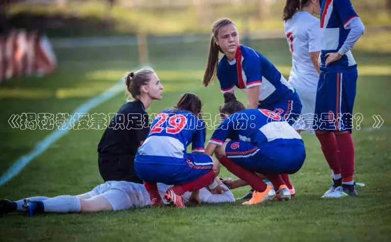 球盟会官网入口下载字节跳动《揭秘教授兼职足球运动员身份：他究竟是谁？》