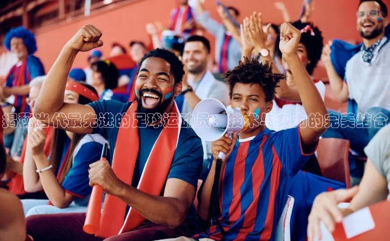 球盟会官网入口百度识图揭秘当代最先进的足球运动员：技术与实力的完美结合