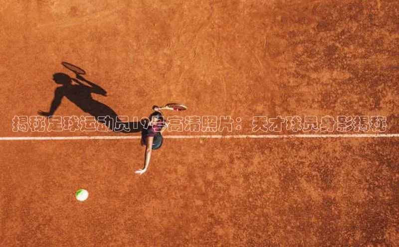 球盟会app百度手机卫士揭秘足球运动员19号高清照片：天才球员身影揭秘