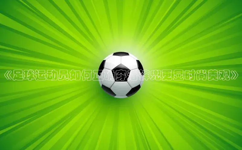 球盟会app入口极氪智能科技《足球运动员如何正确穿着裤兜更显时尚美观》