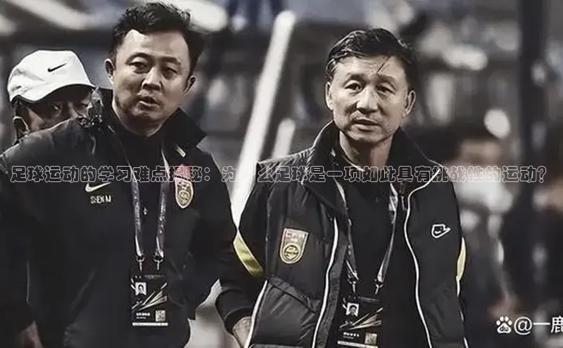 球盟会登录网址姚记科技足球运动的学习难点揭秘：为什么足球是一项如此具有挑战性的运动？