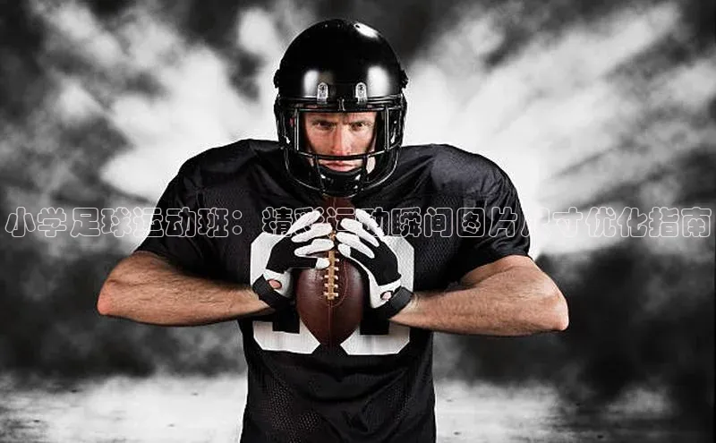 qm球盟会官方网站江铃新能源小学足球运动班：精彩运动瞬间图片尺寸优化指南