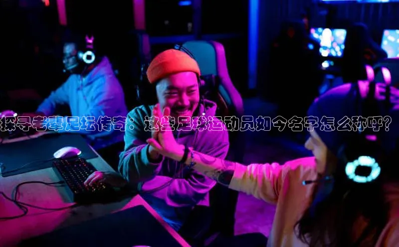 qmh球盟会遥望科技探寻老辈足坛传奇：这些足球运动员如今名字怎么称呼？