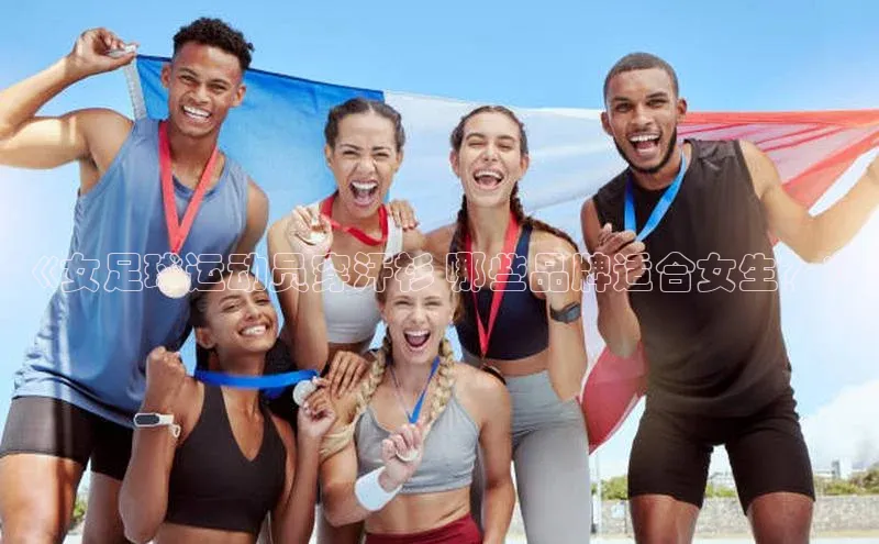 球盟会手机网页版顺丰《女足球运动员穿汗衫 哪些品牌适合女生？》