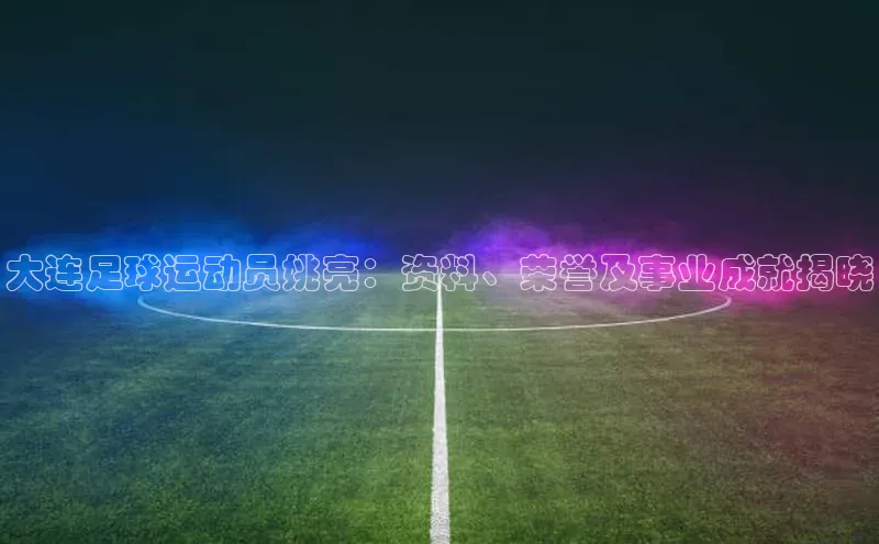 球盟会官网登录入口百度健康大连足球运动员姚亮：资料、荣誉及事业成就揭晓