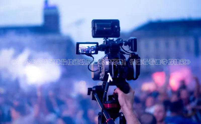 球盟会app赛富乐斯《2024年全球足球最佳运动员排名榜揭晓！快来看看谁夺得桂冠》