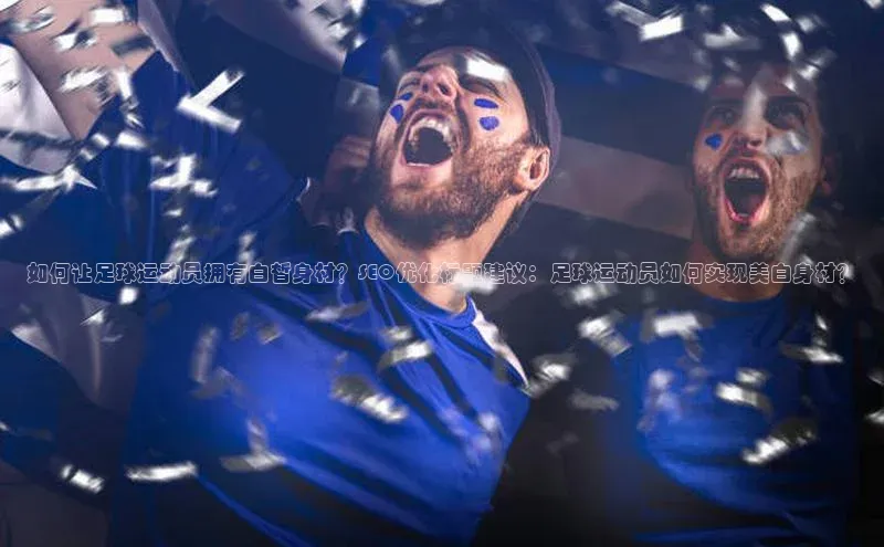 球盟会官网登录入口巴美列捷福如何让足球运动员拥有白皙身材？SEO优化标题建议：足球运动员如何实现美白身材？