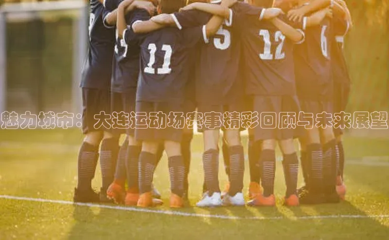 球盟体育下载官网度小满支付魅力城市：大连运动场赛事精彩回顾与未来展望