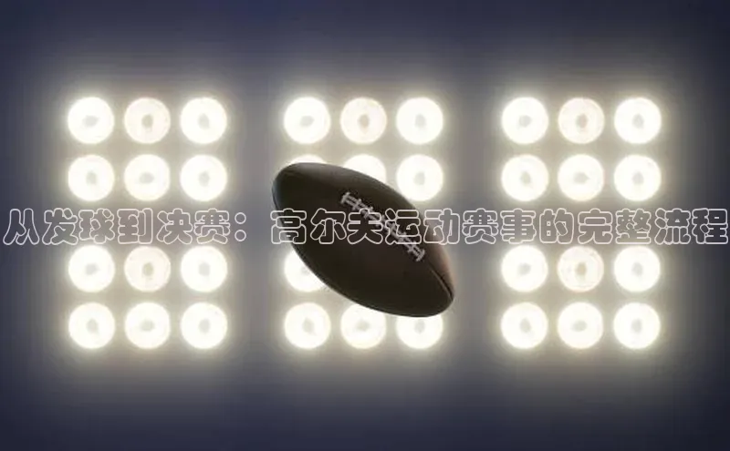 球盟会百度智能门户从发球到决赛：高尔夫运动赛事的完整流程