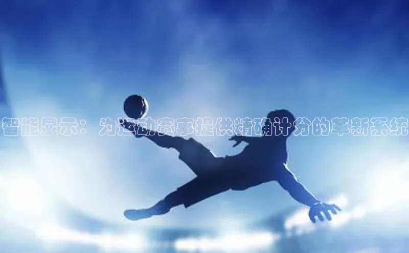 球盟会手机网页版视觉中国智能显示：为运动赛事提供精确计分的革新系统