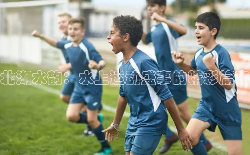 球盟会qmh网址百度 H5北湖水韵：水上运动盛事的精彩篇章