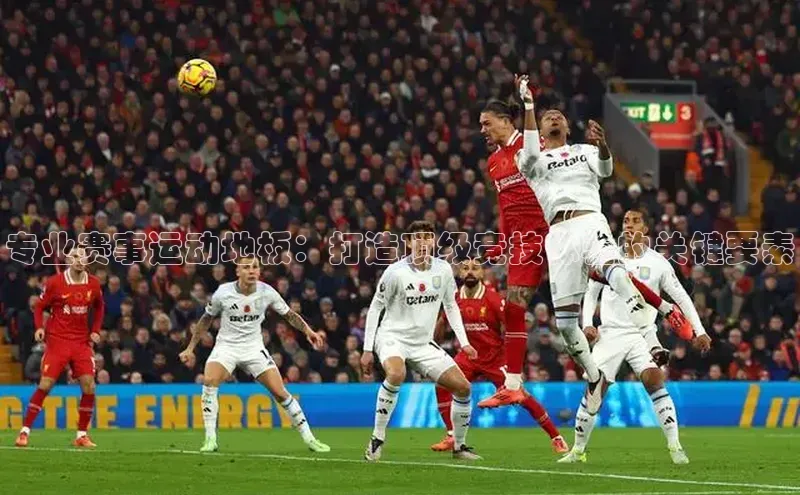 球盟会官方网站入口梯哥哥科技专业赛事运动地板：打造顶级竞技体验的关键要素