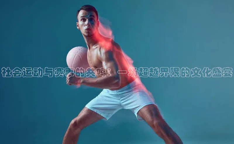 qm球盟会·(中国)网页登录百度取证社会运动与赛事的共鸣：一场超越界限的文化盛宴