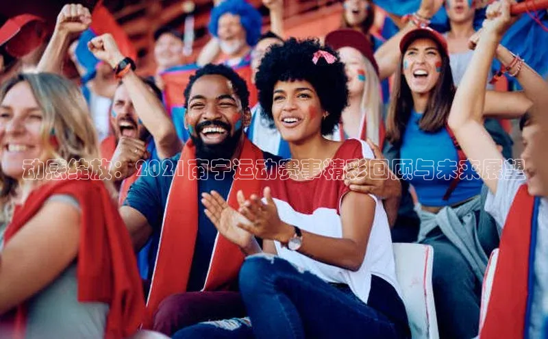 qm球盟会官方网站江铃新能源动感绽放：2021南宁运动赛事精彩回顾与未来展望