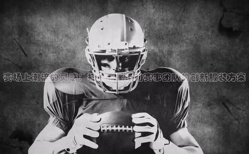 赛场上潮流的灵感：打造专属运动赛事团队的创新服装方案