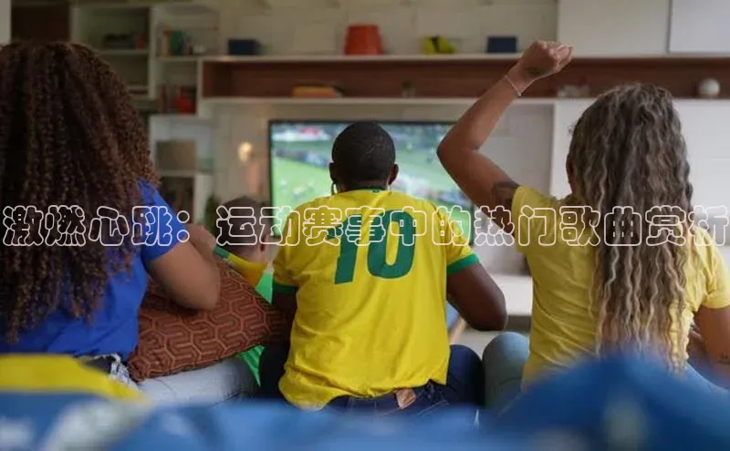 激燃心跳：运动赛事中的热门歌曲赏析