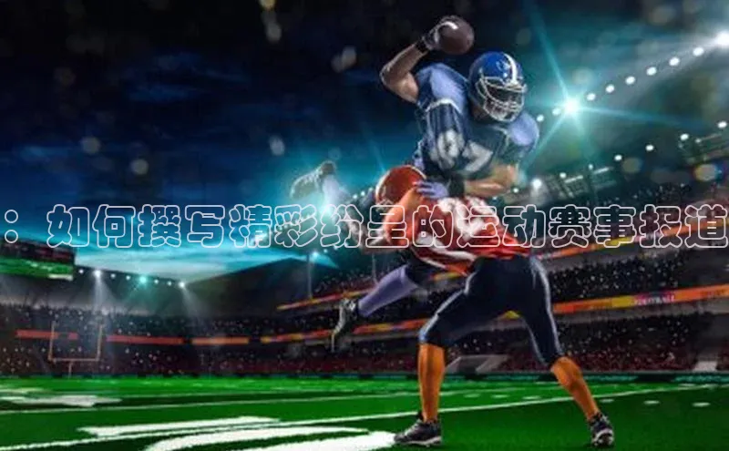 ：如何撰写精彩纷呈的运动赛事报道