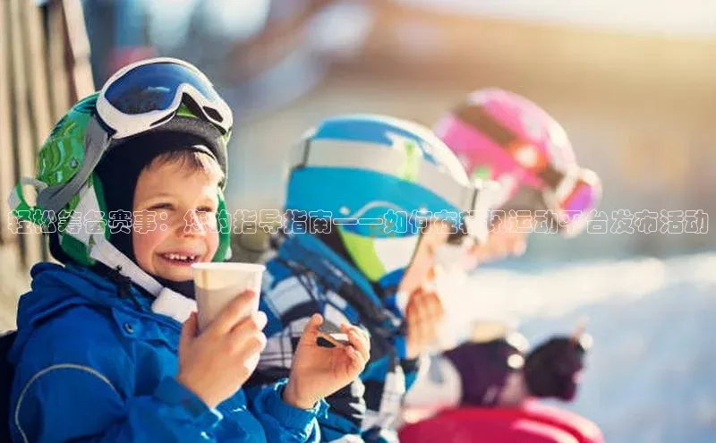 轻松筹备赛事：您的指导指南——如何在轻讯运动平台发布活动