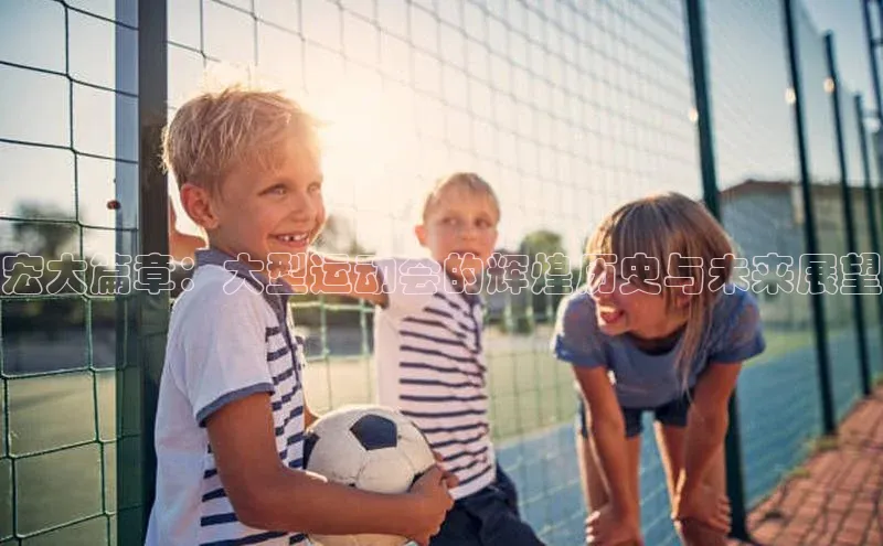 宏大篇章：大型运动会的辉煌历史与未来展望