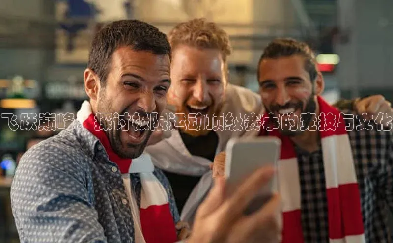 飞跃巅峰：探讨极限运动顶级赛事的竞技与文化