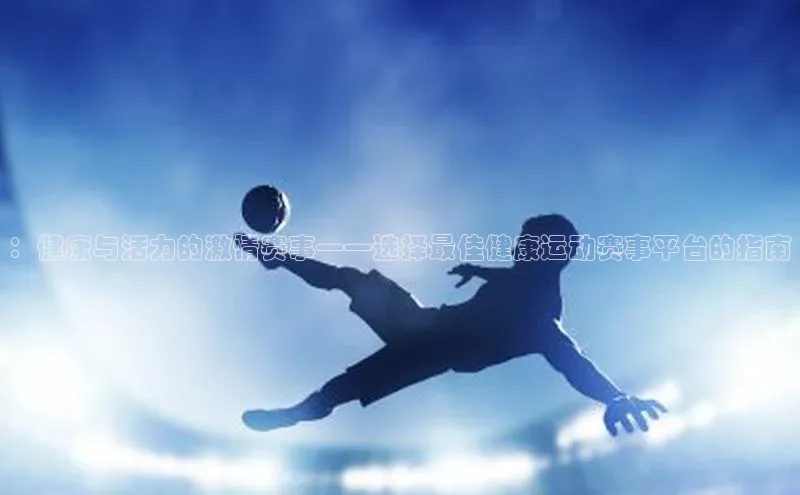 ：健康与活力的激情赛事——选择最佳健康运动赛事平台的指南