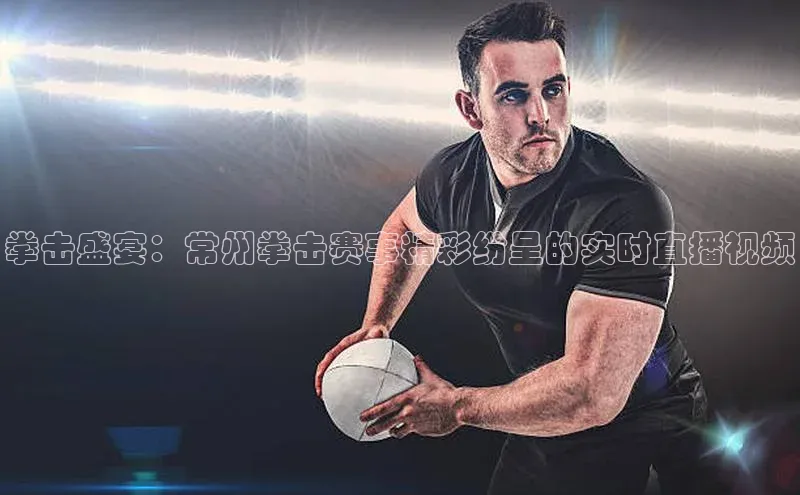 拳击盛宴：常州拳击赛事精彩纷呈的实时直播视频