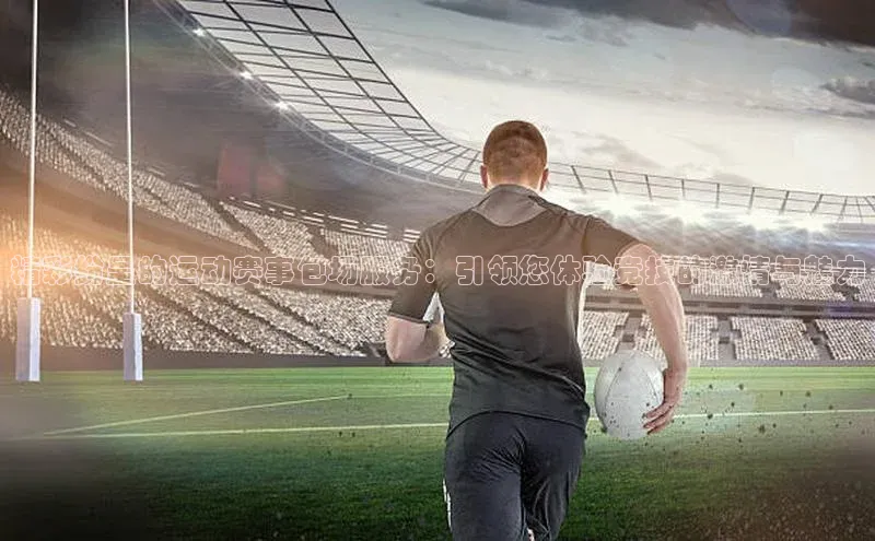 精彩纷呈的运动赛事包场服务：引领您体验竞技的激情与魅力
