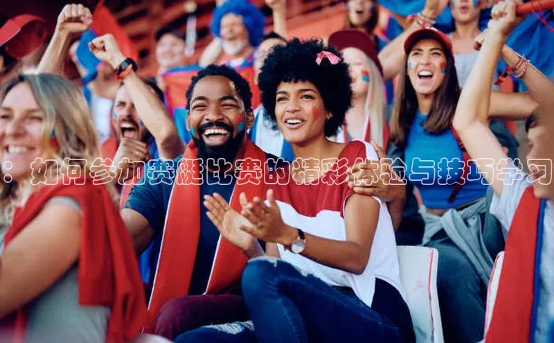 ：如何参加赛艇比赛的精彩体验与技巧学习