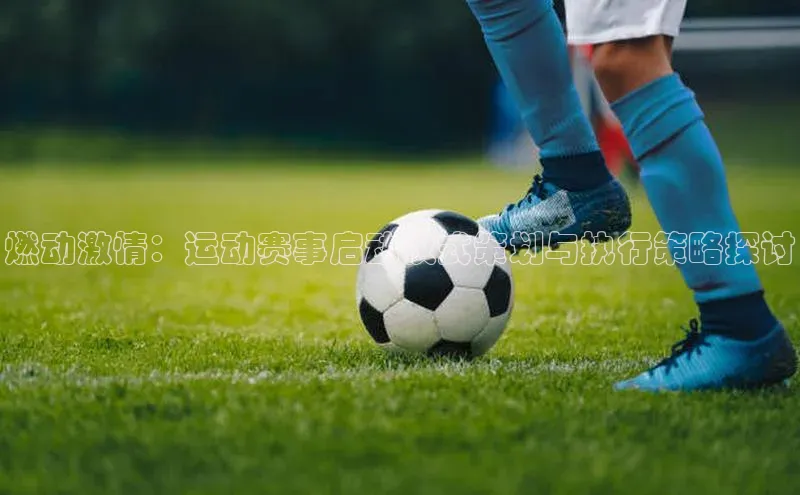 燃动激情：运动赛事启动仪式策划与执行策略探讨