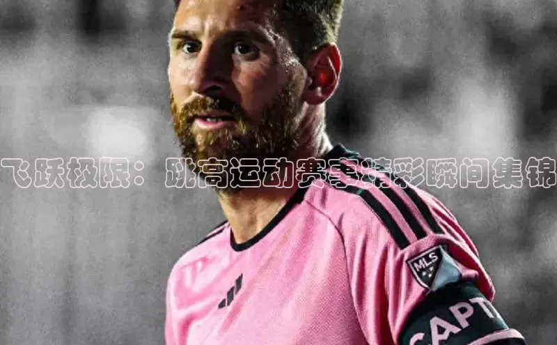 飞跃极限：跳高运动赛事精彩瞬间集锦