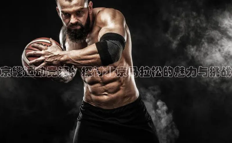 京畿运动竞速：探讨北京马拉松的魅力与挑战