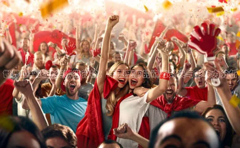 世界顶级运动赛事排行榜：年度盛事的巅峰对决与影响力分析