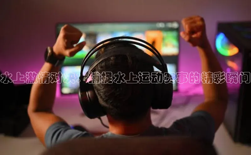 水上激情对决：捕捉水上运动赛事的精彩瞬间