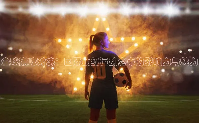 全球巅峰对决：国际顶级运动赛事的影响力与魅力