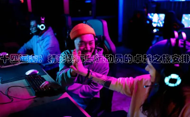 十四运会：精彩赛事与运动员的卓越之旅安排