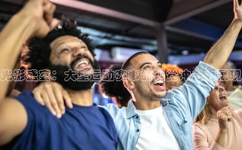 光影盛宴：大型运动赛事的视觉冲击力展现