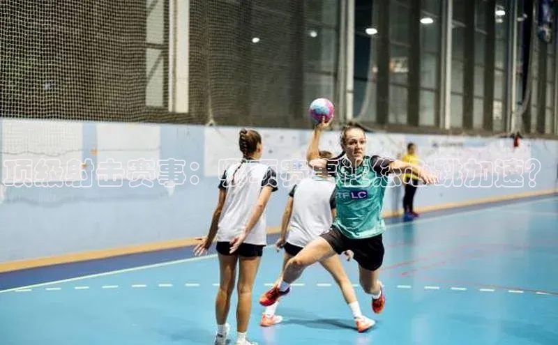 顶级射击赛事：哪项赛事让您心跳加速？