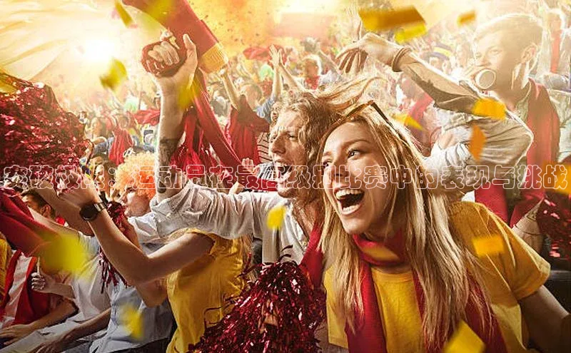 突破极限：运动员在最高级别比赛中的表现与挑战