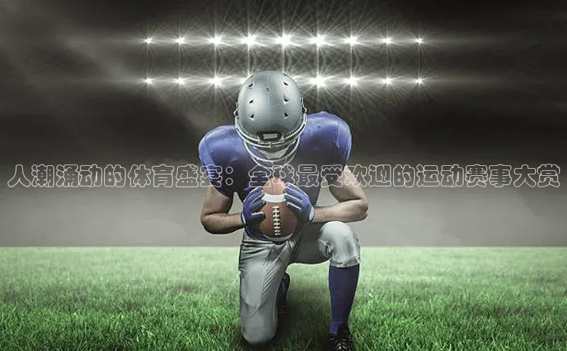 人潮涌动的体育盛宴：全球最受欢迎的运动赛事大赏