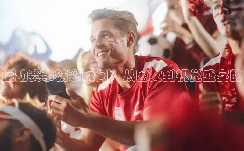 运动赛事精彩瞬间：从图文到视觉盛宴的